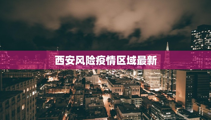 西安风险疫情区域最新 西安风险疫情区域最新