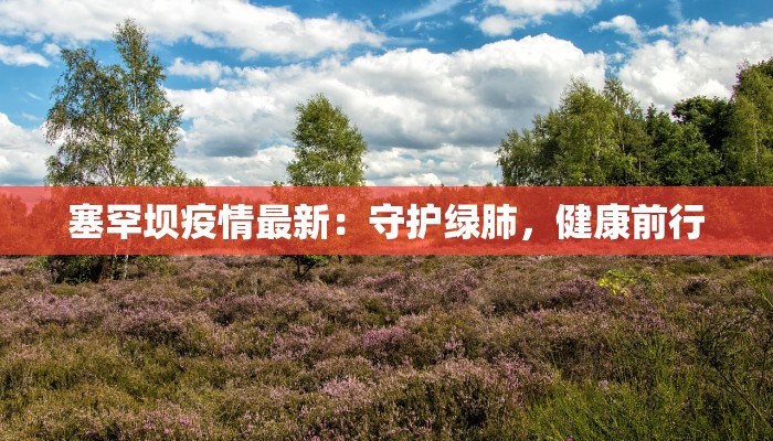 塞罕坝疫情最新:守护绿肺,健康前行 塞罕坝疫情最新:守护绿肺,健康前行