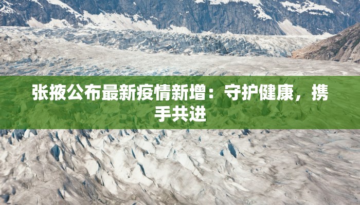 张掖公布最新疫情新增:守护健康,携手共进 张掖公布最新疫情新增:守护健康,携手共进