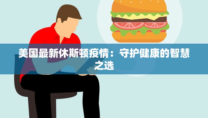 美国最新休斯顿疫情:守护健康的智慧之选 美国最新休斯顿疫情:守护健康的智慧之选