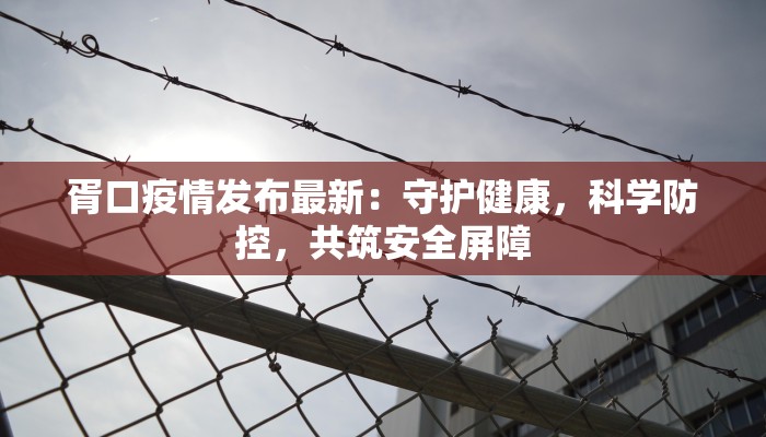 胥口疫情发布最新：守护健康，科学防控，共筑安全屏障