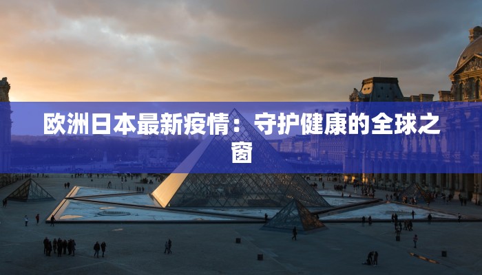 欧洲日本最新疫情:守护健康的全球之窗 欧洲日本最新疫情:守护健康的全球之窗