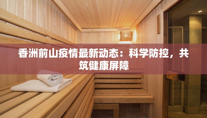 香洲前山疫情最新动态：科学防控，共筑健康屏障