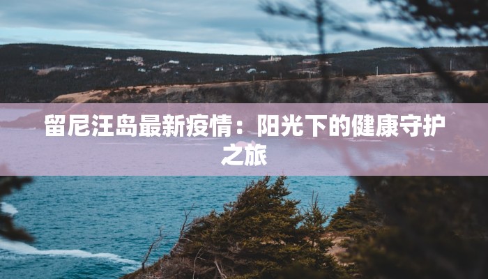 留尼汪岛最新疫情:阳光下的健康守护之旅 留尼汪岛最新疫情:阳光下的健康守护之旅