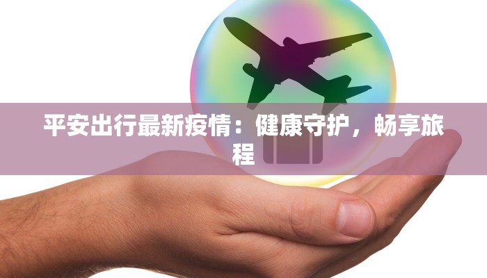 平安出行最新疫情:健康守护,畅享旅程 平安出行最新疫情:健康守护,畅享旅程