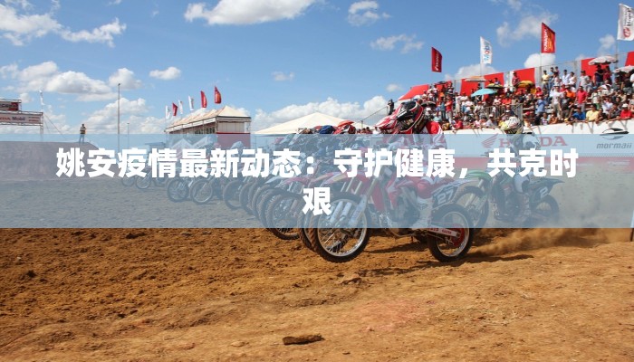 姚安疫情最新动态:守护健康,共克时艰 姚安疫情最新动态:守护健康,共克时艰