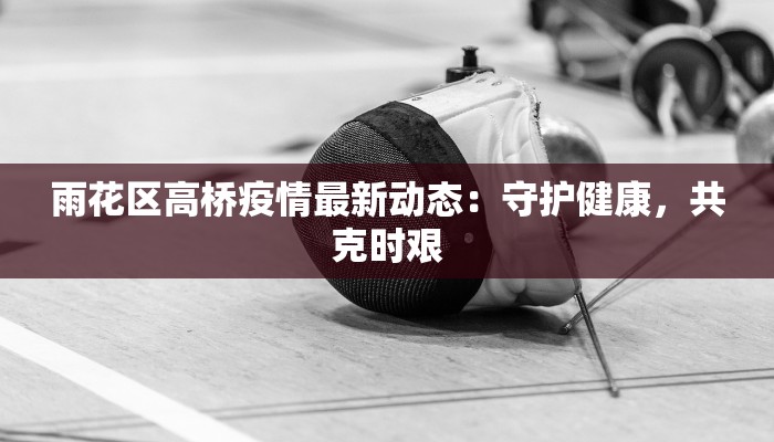 雨花区高桥疫情最新动态:守护健康,共克时艰 雨花区高桥疫情最新动态:守护健康,共克时艰