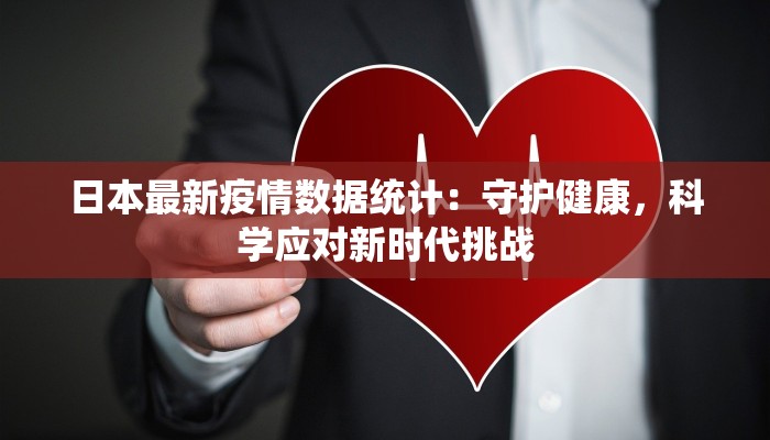 日本最新疫情数据统计:守护健康,科学应对新时代挑战 日本最新疫情数据统计:守护健康,科学应对新时代挑战