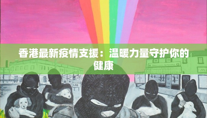 香港最新疫情支援:温暖力量守护你的健康 香港最新疫情支援:温暖力量守护你的健康