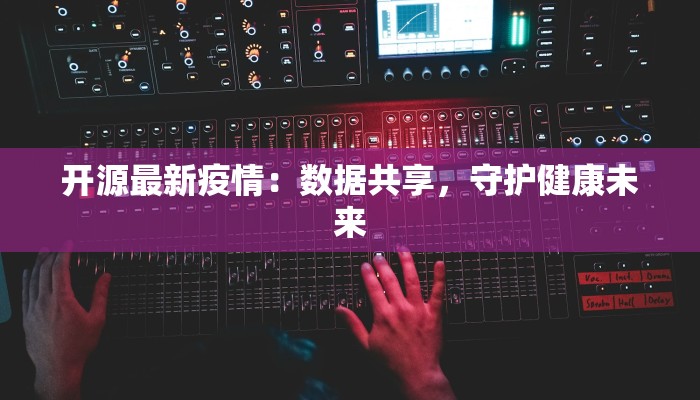 开源最新疫情：数据共享，守护健康未来
