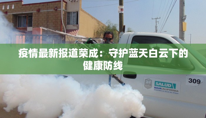 疫情最新报道荣成:守护蓝天白云下的健康防线 疫情最新报道荣成:守护蓝天白云下的健康防线