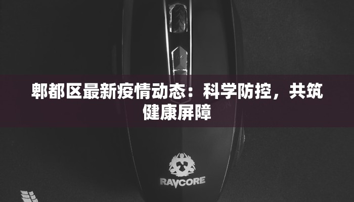 郫都区最新疫情动态：科学防控，共筑健康屏障
