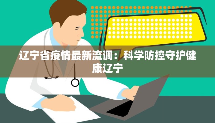 辽宁省疫情最新流调：科学防控守护健康辽宁