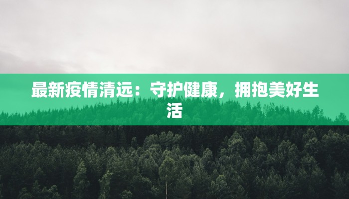 最新疫情清远:守护健康,拥抱美好生活 最新疫情清远:守护健康,拥抱美好生活