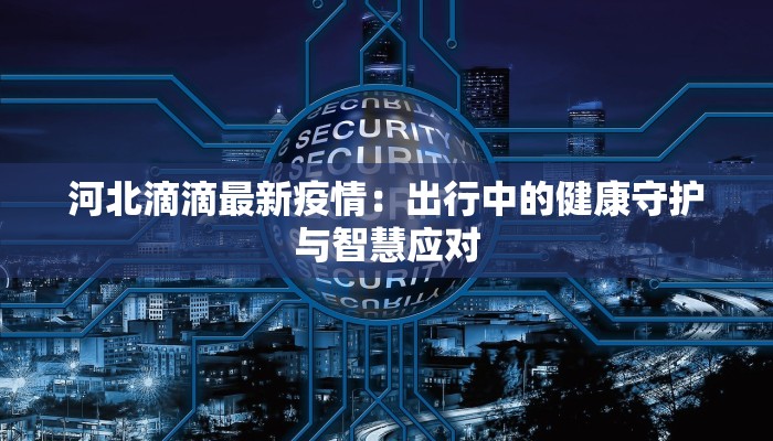 河北滴滴最新疫情：出行中的健康守护与智慧应对