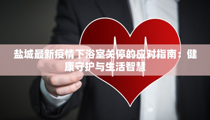 盐城最新疫情下浴室关停的应对指南：健康守护与生活智慧