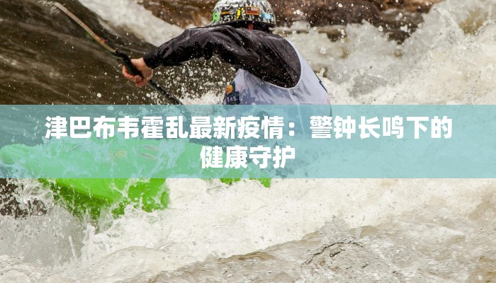 津巴布韦霍乱最新疫情：警钟长鸣下的健康守护