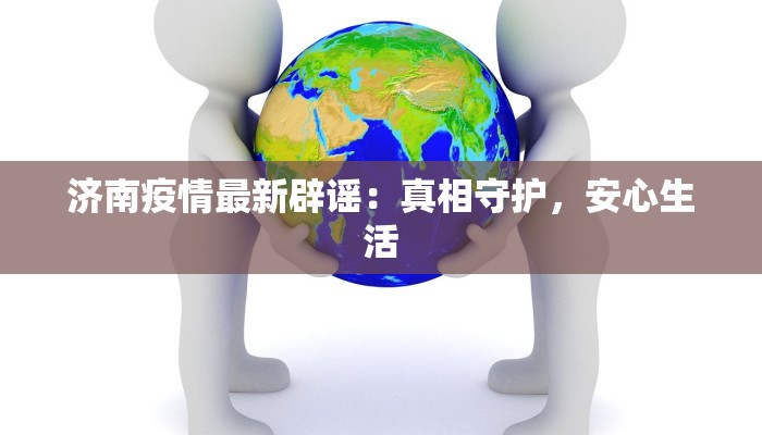 济南疫情最新辟谣：真相守护，安心生活