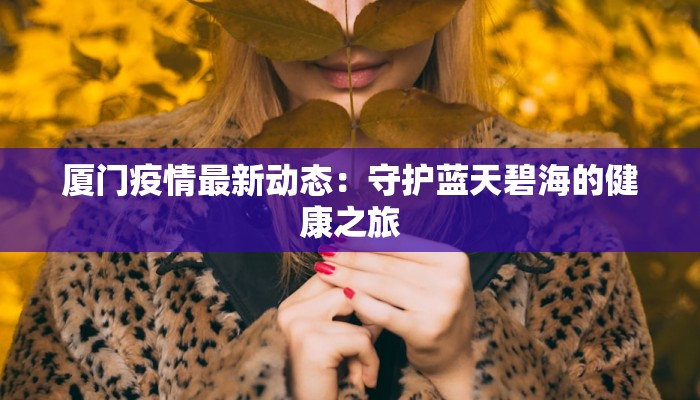厦门疫情最新动态:守护蓝天碧海的健康之旅 厦门疫情最新动态:守护蓝天碧海的健康之旅