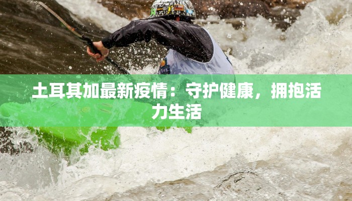 土耳其加最新疫情:守护健康,拥抱活力生活 土耳其加最新疫情:守护健康,拥抱活力生活