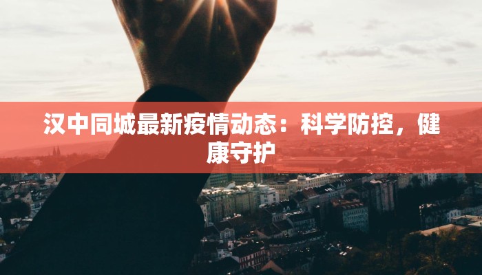 汉中同城最新疫情动态:科学防控,健康守护 汉中同城最新疫情动态:科学防控,健康守护