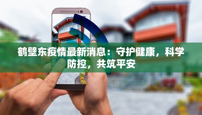 鹤壁东疫情最新消息:守护健康,科学防控,共筑平安 鹤壁东疫情最新消息:守护健康,科学防控,共筑平安