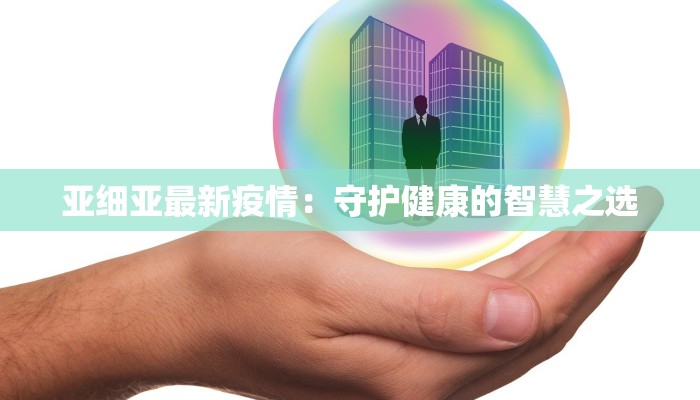 亚细亚最新疫情:守护健康的智慧之选 亚细亚最新疫情:守护健康的智慧之选