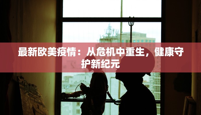 最新欧美疫情：从危机中重生，健康守护新纪元
