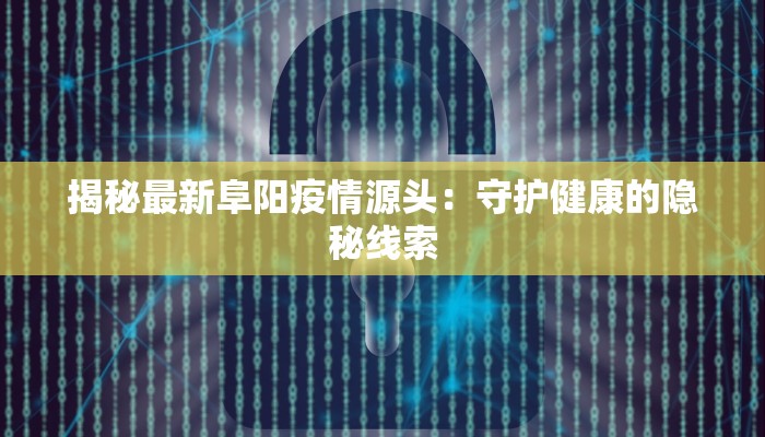 揭秘最新阜阳疫情源头:守护健康的隐秘线索 揭秘最新阜阳疫情源头:守护健康的隐秘线索