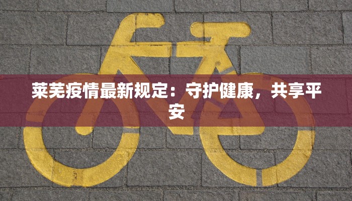 莱芜疫情最新规定:守护健康,共享平安 莱芜疫情最新规定:守护健康,共享平安