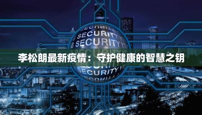 李松朗最新疫情:守护健康的智慧之钥 李松朗最新疫情:守护健康的智慧之钥