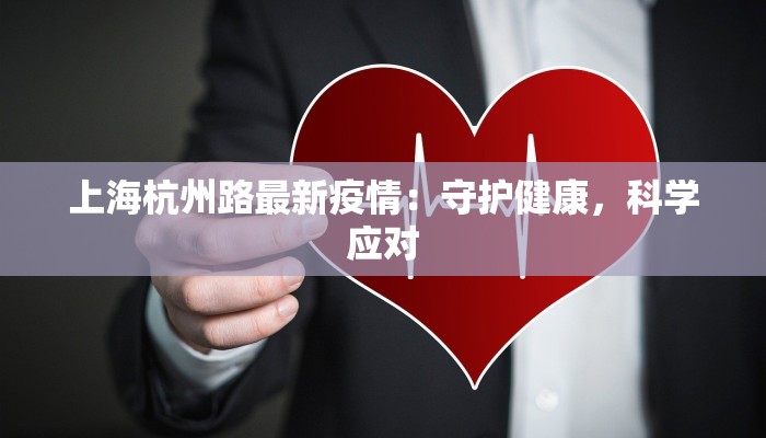上海杭州路最新疫情:守护健康,科学应对 上海杭州路最新疫情:守护健康,科学应对