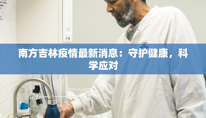 南方吉林疫情最新消息:守护健康,科学应对 南方吉林疫情最新消息:守护健康,科学应对