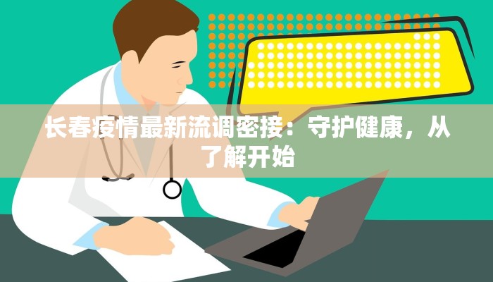 长春疫情最新流调密接：守护健康，从了解开始