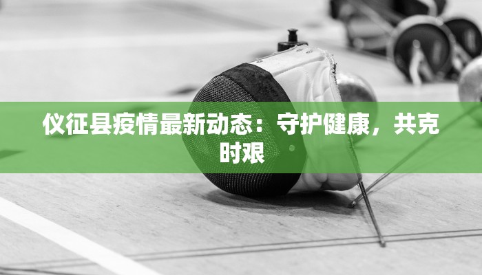 仪征县疫情最新动态:守护健康,共克时艰 仪征县疫情最新动态:守护健康,共克时艰