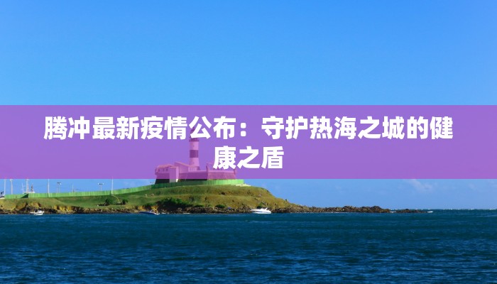 腾冲最新疫情公布：守护热海之城的健康之盾