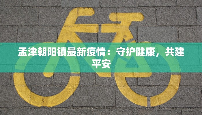 孟津朝阳镇最新疫情:守护健康,共建平安 孟津朝阳镇最新疫情:守护健康,共建平安