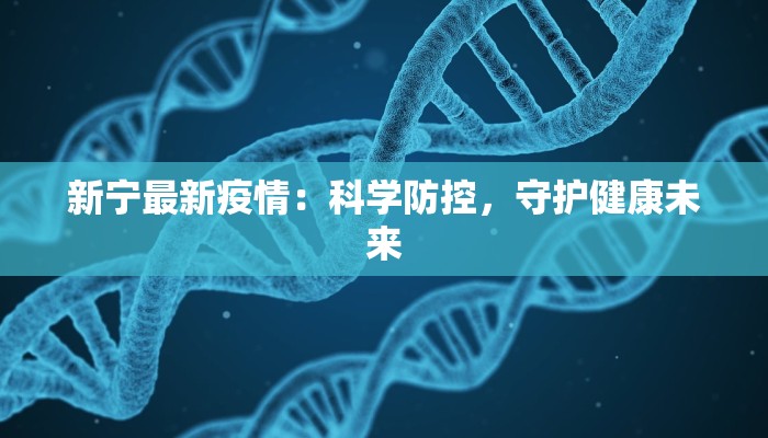 新宁最新疫情:科学防控,守护健康未来 新宁最新疫情:科学防控,守护健康未来