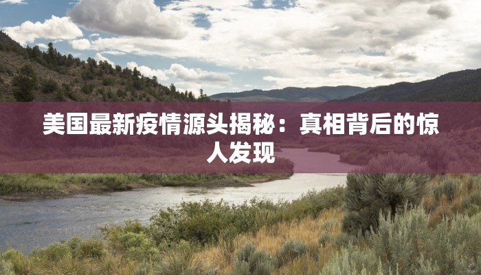 美国最新疫情源头揭秘:真相背后的惊人发现 美国最新疫情源头揭秘:真相背后的惊人发现