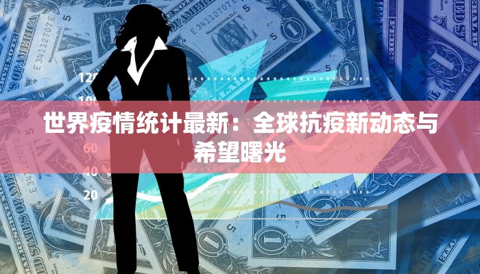 世界疫情统计最新：全球抗疫新动态与希望曙光