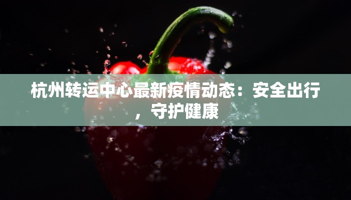 杭州转运中心最新疫情动态:安全出行,守护健康 杭州转运中心最新疫情动态:安全出行,守护健康