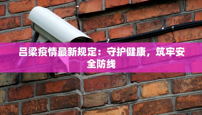 吕梁疫情最新规定:守护健康,筑牢安全防线 吕梁疫情最新规定:守护健康,筑牢安全防线