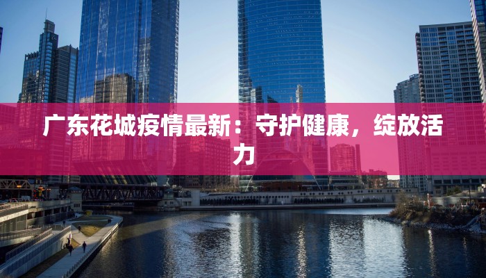 广东花城疫情最新：守护健康，绽放活力