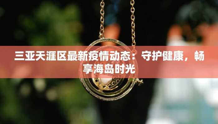 三亚天涯区最新疫情动态:守护健康,畅享海岛时光 三亚天涯区最新疫情动态:守护健康,畅享海岛时光