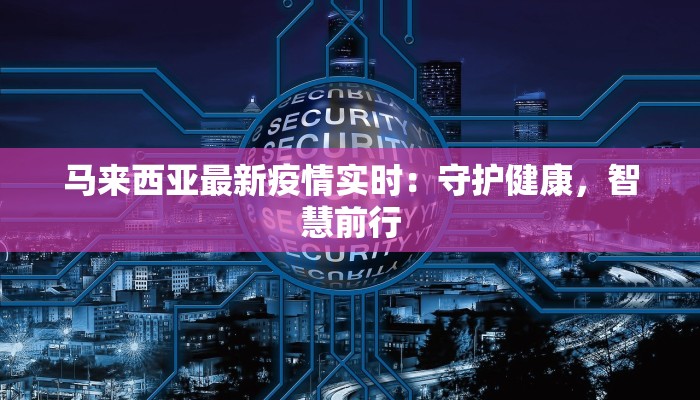 马来西亚最新疫情实时：守护健康，智慧前行