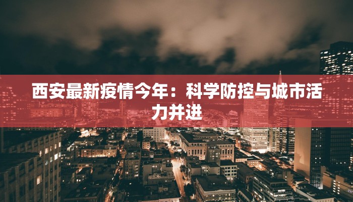 西安最新疫情今年:科学防控与城市活力并进 西安最新疫情今年:科学防控与城市活力并进