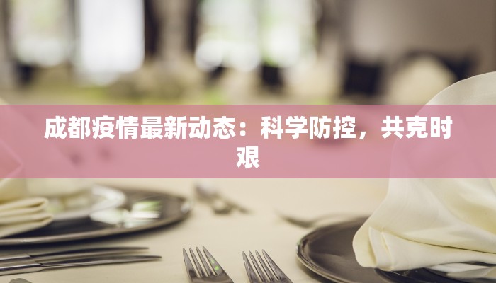 成都疫情最新动态:科学防控,共克时艰 成都疫情最新动态:科学防控,共克时艰