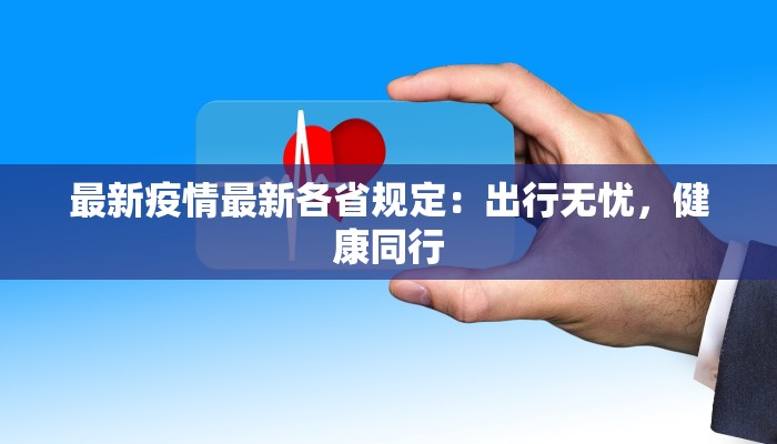 最新疫情最新各省规定:出行无忧,健康同行 最新疫情最新各省规定:出行无忧,健康同行