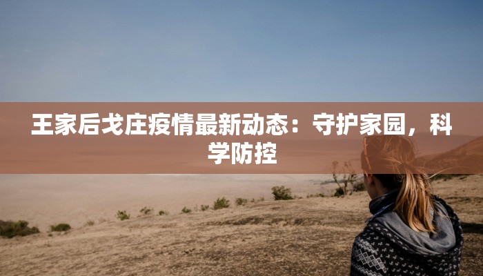 王家后戈庄疫情最新动态:守护家园,科学防控 王家后戈庄疫情最新动态:守护家园,科学防控