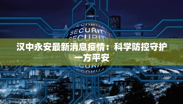 汉中永安最新消息疫情:科学防控守护一方平安 汉中永安最新消息疫情:科学防控守护一方平安
